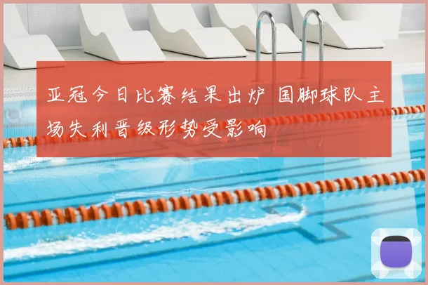 亚冠今日比赛结果出炉 国脚球队主场失利晋级形势受影响