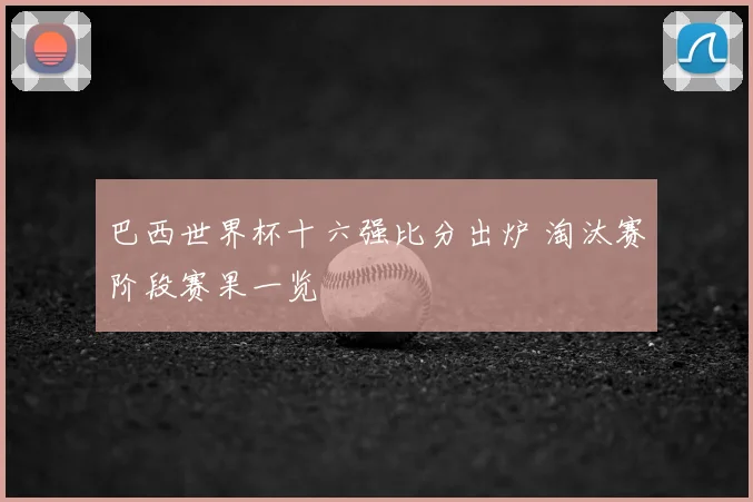 巴西世界杯十六强比分出炉 淘汰赛阶段赛果一览