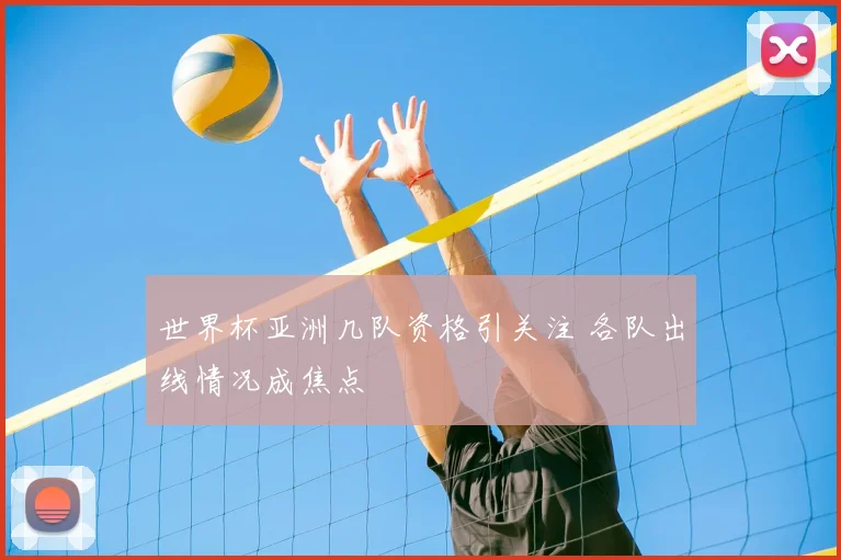 世界杯亚洲几队资格引关注 各队出线情况成焦点