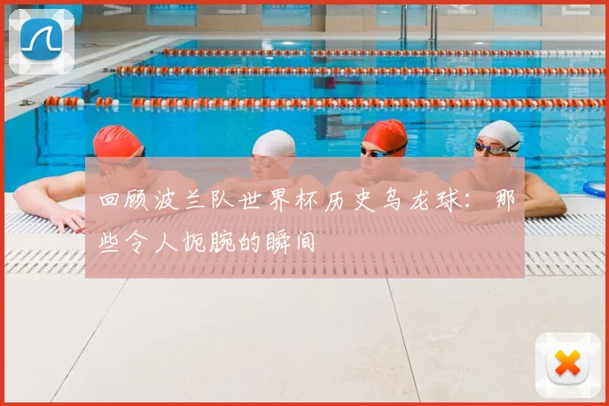 回顾波兰队世界杯历史乌龙球:那些令人扼腕的瞬间