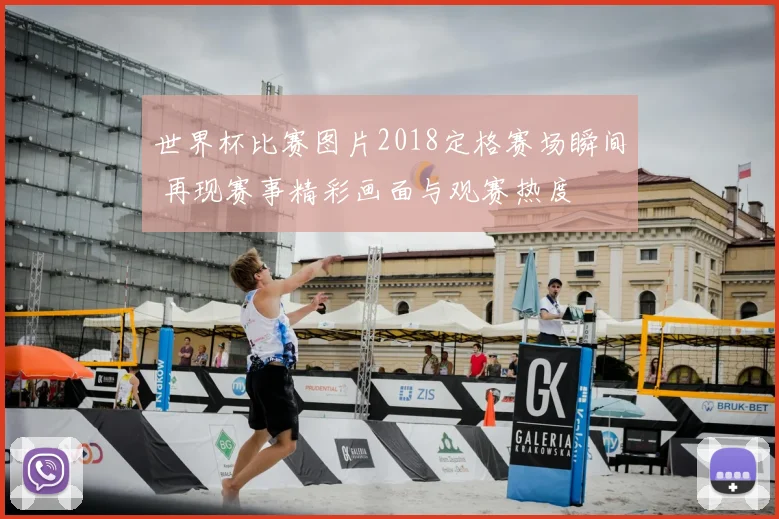 世界杯比赛图片2018定格赛场瞬间 再现赛事精彩画面与观赛热度