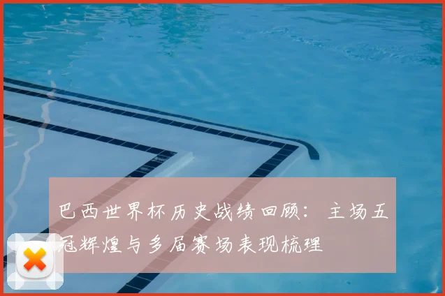 巴西世界杯历史战绩回顾：主场五冠辉煌与多届赛场表现梳理