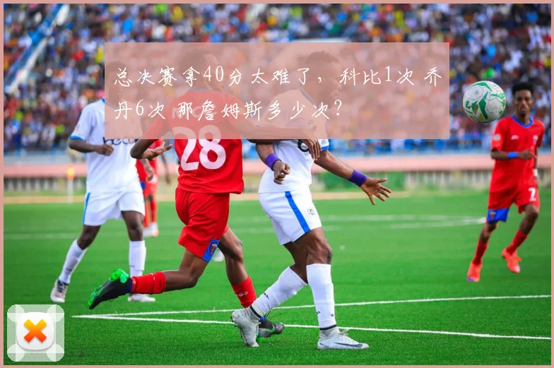 总决赛拿40分太难了，科比1次 乔丹6次 那詹姆斯多少次？