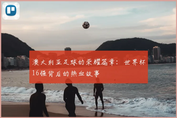 澳大利亚足球的荣耀篇章：世界杯16强背后的热血故事
