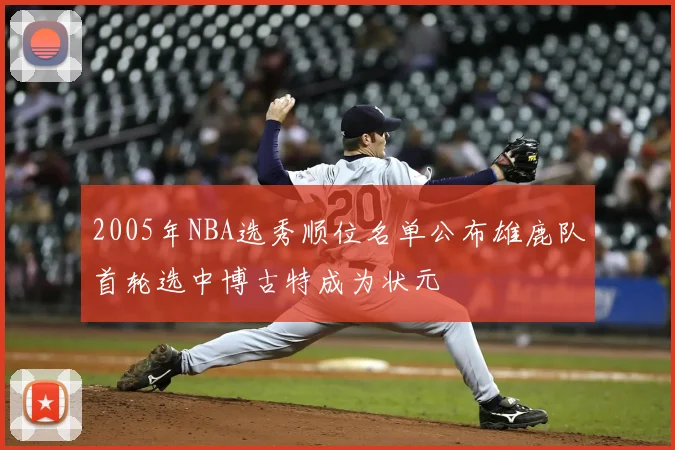 2005年NBA选秀顺位名单公布雄鹿队首轮选中博古特成为状元