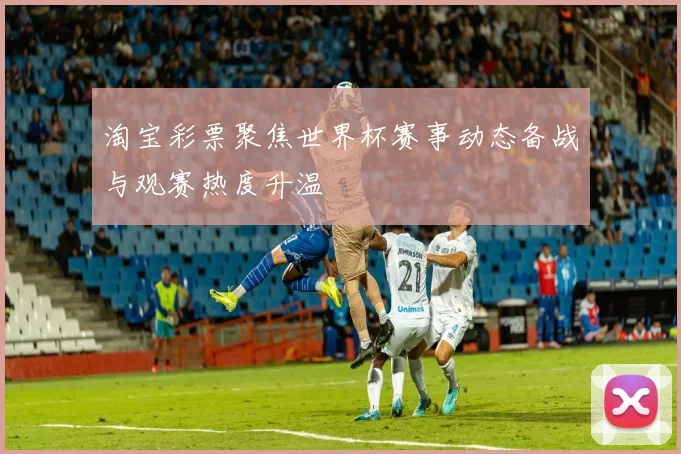 淘宝彩票聚焦世界杯赛事动态备战与观赛热度升温