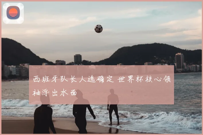 西班牙队长人选确定 世界杯核心领袖浮出水面