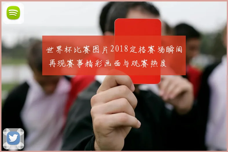世界杯比赛图片2018定格赛场瞬间 再现赛事精彩画面与观赛热度