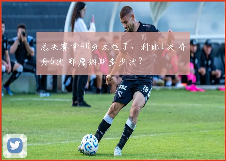 总决赛拿40分太难了,科比1次 乔丹6次 那詹姆斯多少次?