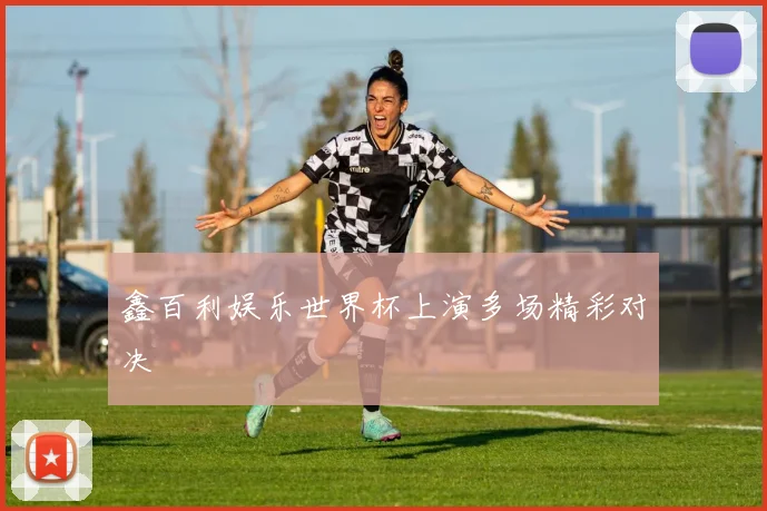 鑫百利娱乐世界杯上演多场精彩对决