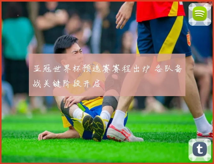 亚冠世界杯预选赛赛程出炉 各队备战关键阶段开启