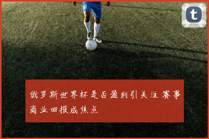 俄罗斯世界杯是否盈利引关注 赛事商业回报成焦点