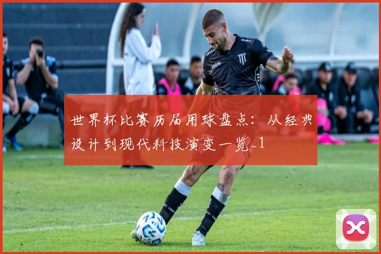 世界杯比赛历届用球盘点:从经典设计到现代科技演变一览_1