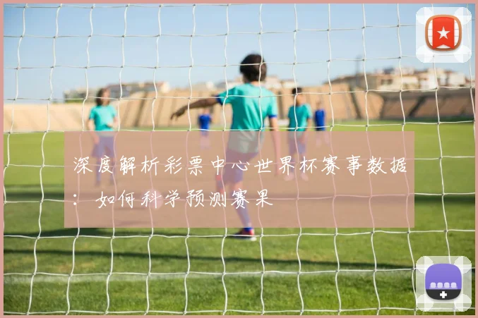 深度解析彩票中心世界杯赛事数据：如何科学预测赛果
