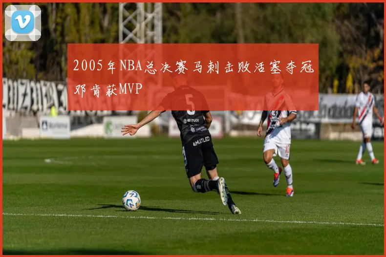 2005年NBA总决赛马刺击败活塞夺冠邓肯获MVP