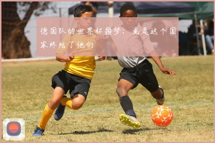 德国队的世界杯噩梦:竟是这个国家终结了他们