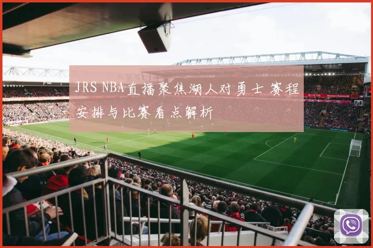 JRS NBA直播聚焦湖人对勇士 赛程安排与比赛看点解析