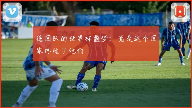 德国队的世界杯噩梦：竟是这个国家终结了他们